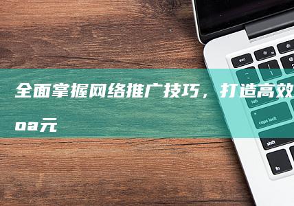 全面掌握网络推广技巧，打造高效营销新纪元